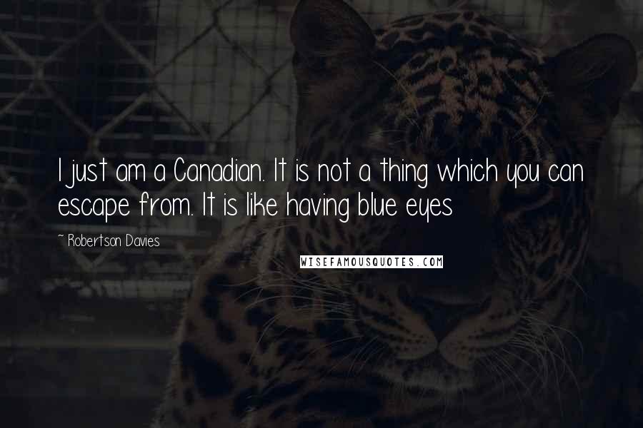 Robertson Davies Quotes: I just am a Canadian. It is not a thing which you can escape from. It is like having blue eyes