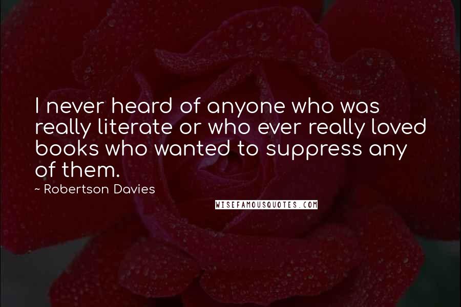 Robertson Davies Quotes: I never heard of anyone who was really literate or who ever really loved books who wanted to suppress any of them.