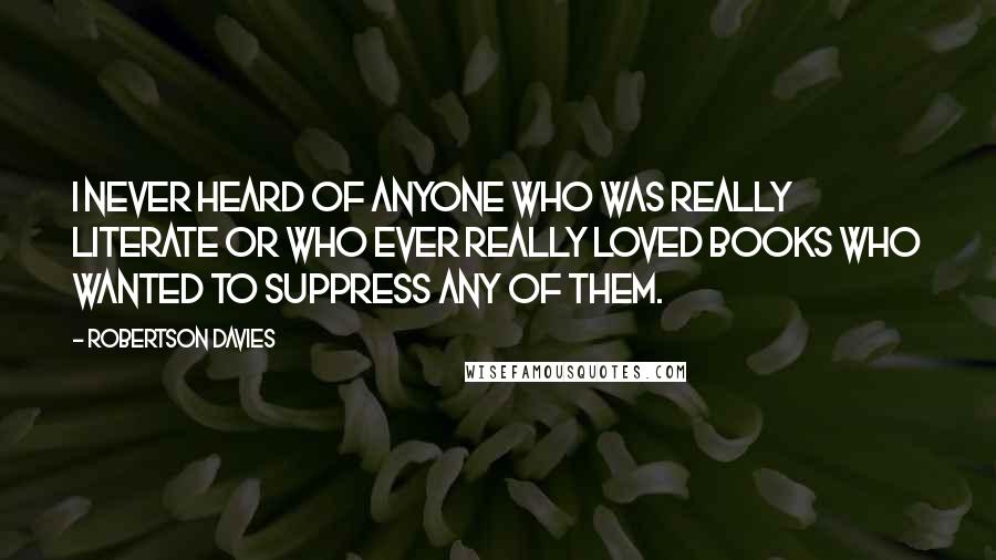 Robertson Davies Quotes: I never heard of anyone who was really literate or who ever really loved books who wanted to suppress any of them.