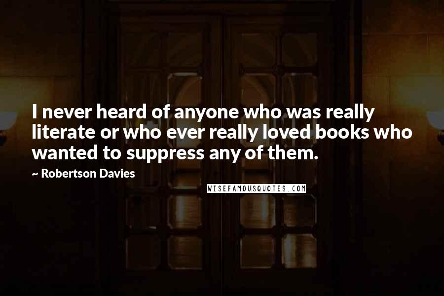 Robertson Davies Quotes: I never heard of anyone who was really literate or who ever really loved books who wanted to suppress any of them.