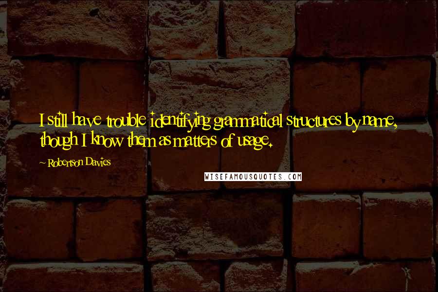 Robertson Davies Quotes: I still have trouble identifying grammatical structures by name, though I know them as matters of usage.