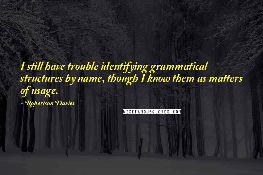 Robertson Davies Quotes: I still have trouble identifying grammatical structures by name, though I know them as matters of usage.