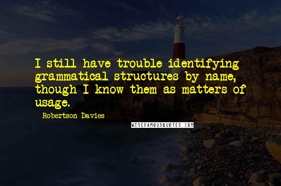 Robertson Davies Quotes: I still have trouble identifying grammatical structures by name, though I know them as matters of usage.