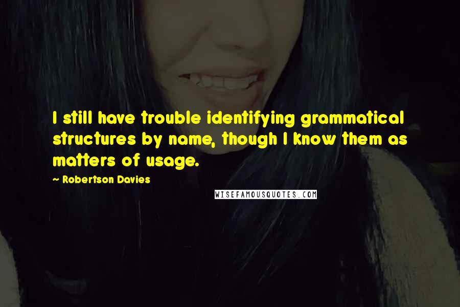 Robertson Davies Quotes: I still have trouble identifying grammatical structures by name, though I know them as matters of usage.