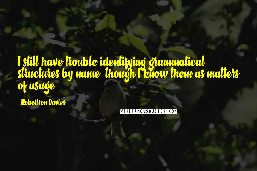 Robertson Davies Quotes: I still have trouble identifying grammatical structures by name, though I know them as matters of usage.