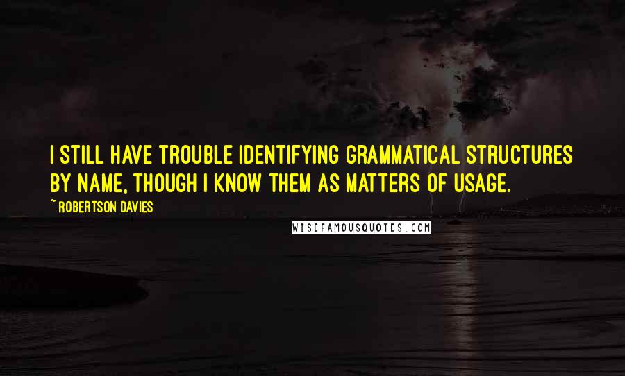 Robertson Davies Quotes: I still have trouble identifying grammatical structures by name, though I know them as matters of usage.