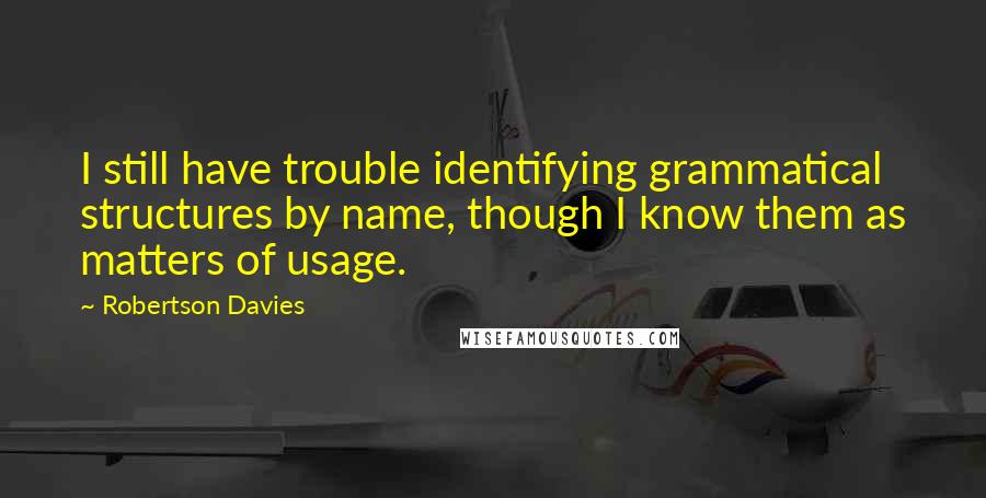 Robertson Davies Quotes: I still have trouble identifying grammatical structures by name, though I know them as matters of usage.