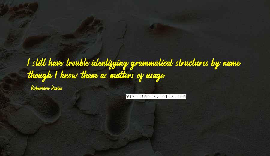 Robertson Davies Quotes: I still have trouble identifying grammatical structures by name, though I know them as matters of usage.