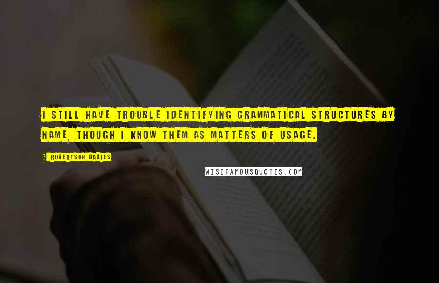 Robertson Davies Quotes: I still have trouble identifying grammatical structures by name, though I know them as matters of usage.