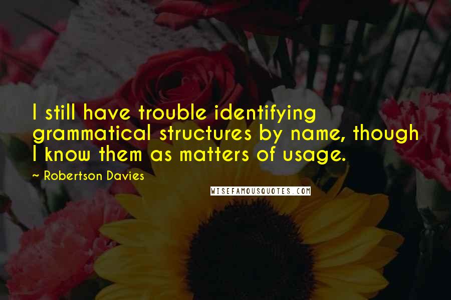 Robertson Davies Quotes: I still have trouble identifying grammatical structures by name, though I know them as matters of usage.