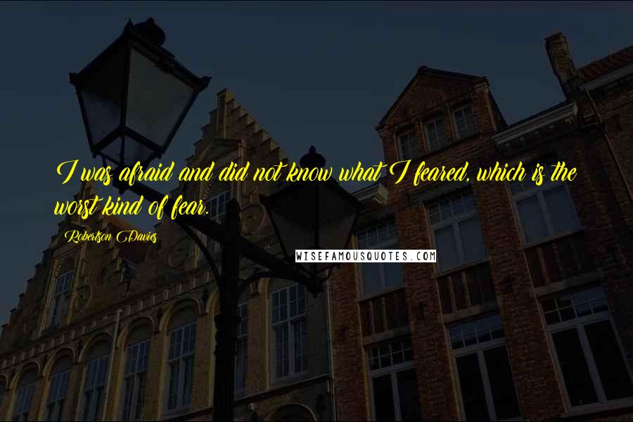Robertson Davies Quotes: I was afraid and did not know what I feared, which is the worst kind of fear.