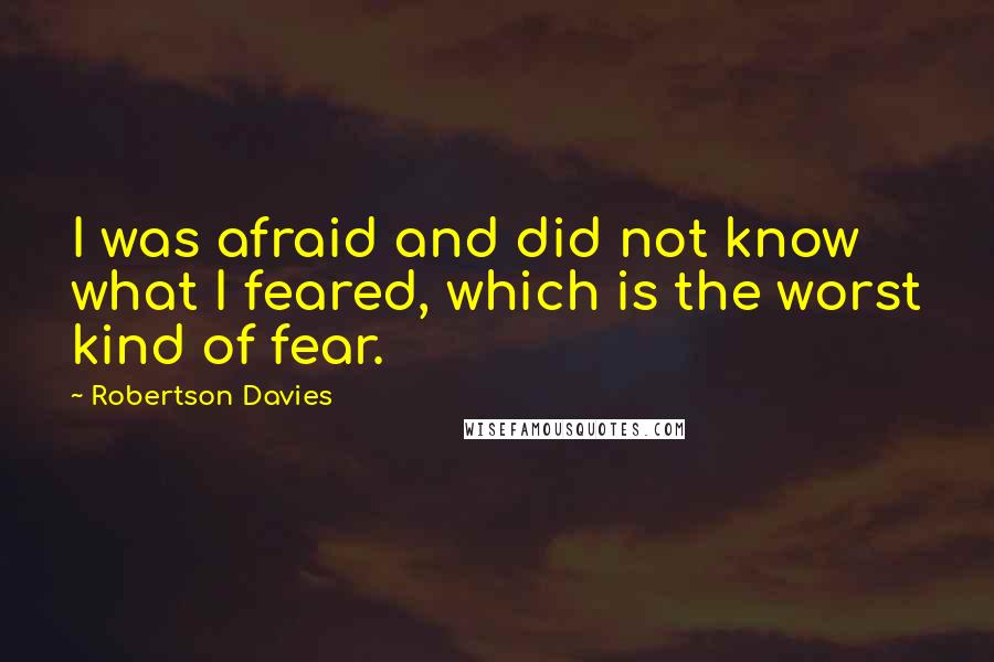 Robertson Davies Quotes: I was afraid and did not know what I feared, which is the worst kind of fear.