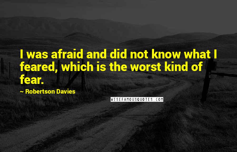 Robertson Davies Quotes: I was afraid and did not know what I feared, which is the worst kind of fear.