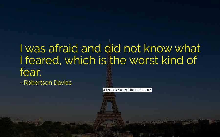 Robertson Davies Quotes: I was afraid and did not know what I feared, which is the worst kind of fear.