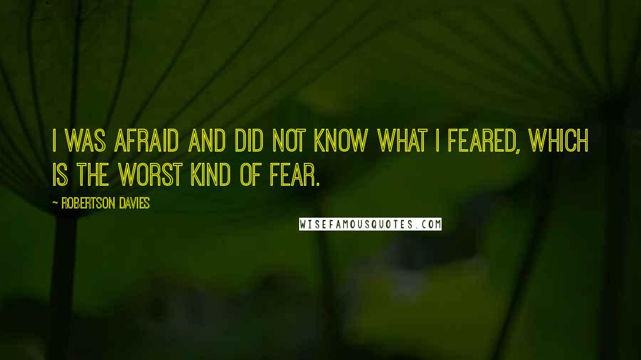 Robertson Davies Quotes: I was afraid and did not know what I feared, which is the worst kind of fear.