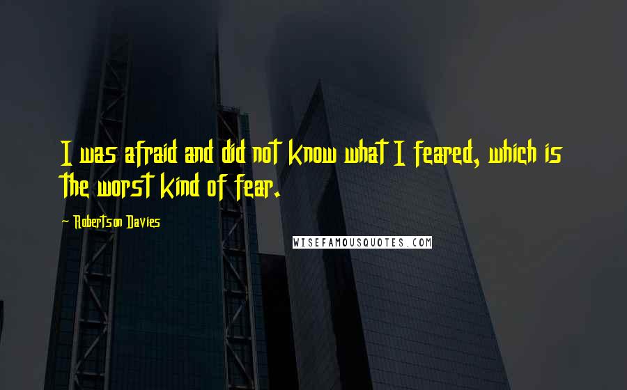 Robertson Davies Quotes: I was afraid and did not know what I feared, which is the worst kind of fear.