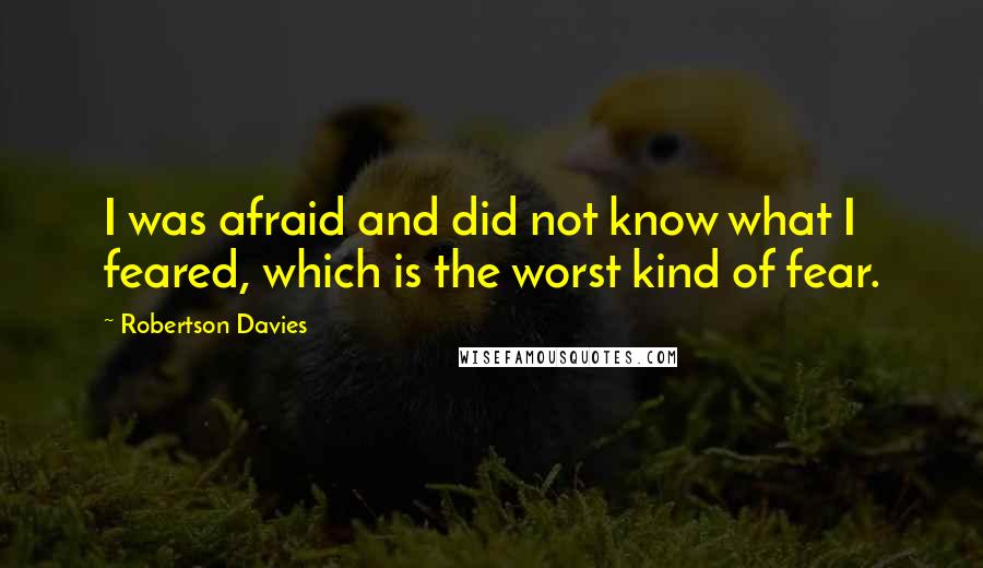 Robertson Davies Quotes: I was afraid and did not know what I feared, which is the worst kind of fear.