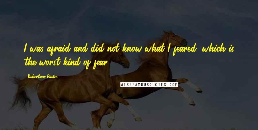 Robertson Davies Quotes: I was afraid and did not know what I feared, which is the worst kind of fear.