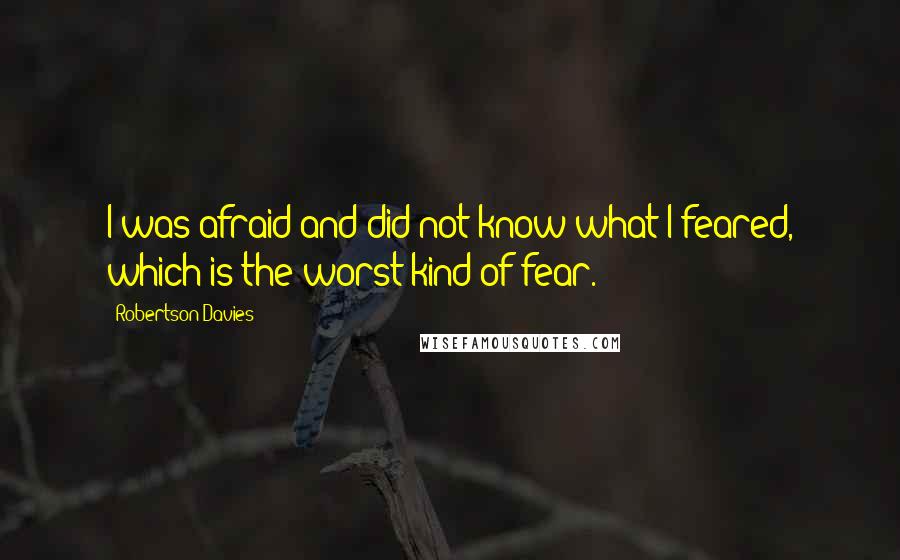 Robertson Davies Quotes: I was afraid and did not know what I feared, which is the worst kind of fear.