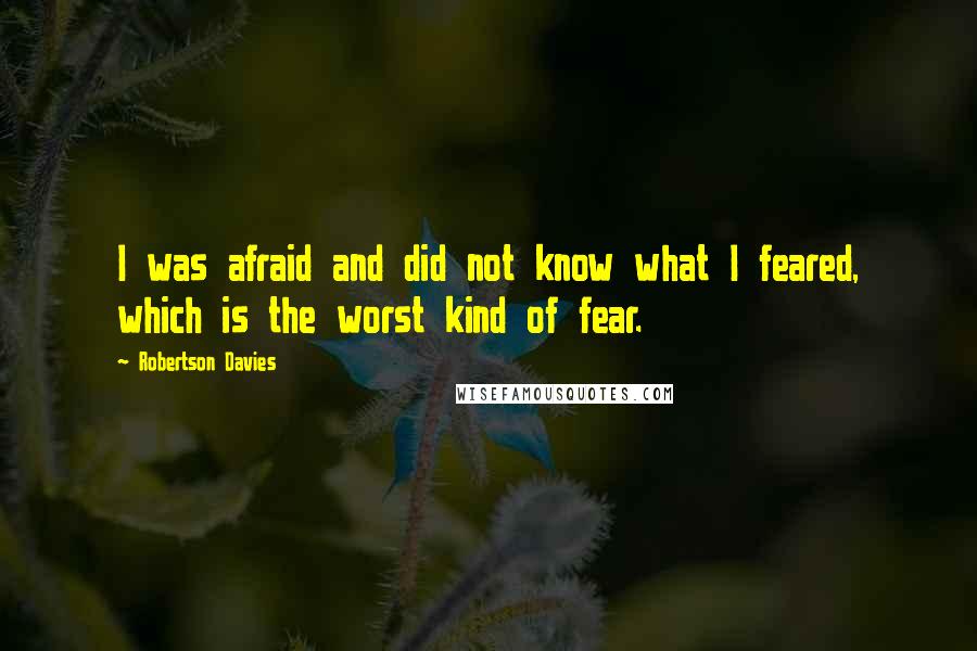 Robertson Davies Quotes: I was afraid and did not know what I feared, which is the worst kind of fear.