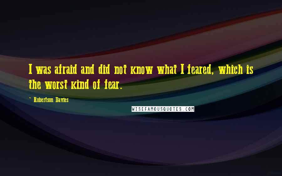Robertson Davies Quotes: I was afraid and did not know what I feared, which is the worst kind of fear.