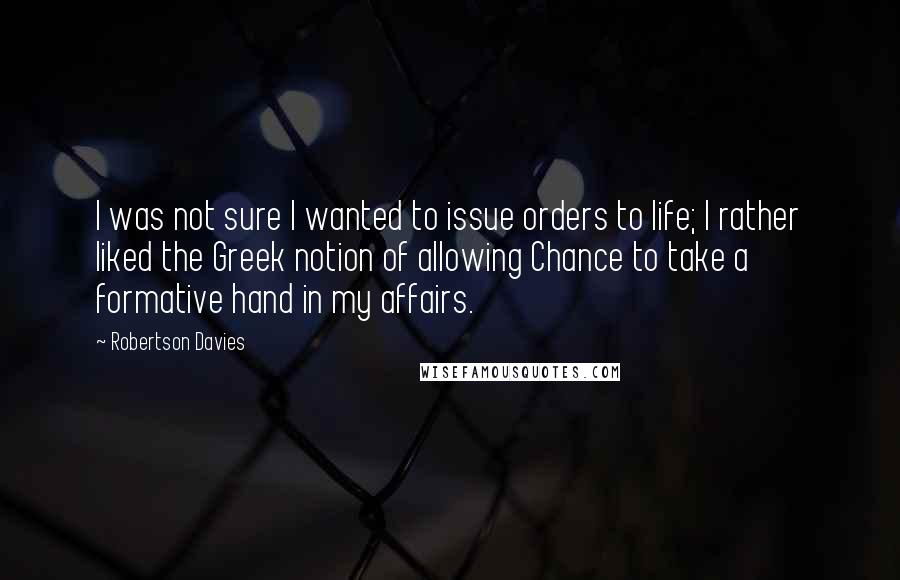 Robertson Davies Quotes: I was not sure I wanted to issue orders to life; I rather liked the Greek notion of allowing Chance to take a formative hand in my affairs.