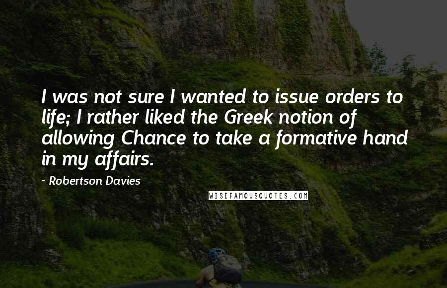 Robertson Davies Quotes: I was not sure I wanted to issue orders to life; I rather liked the Greek notion of allowing Chance to take a formative hand in my affairs.