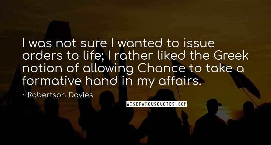 Robertson Davies Quotes: I was not sure I wanted to issue orders to life; I rather liked the Greek notion of allowing Chance to take a formative hand in my affairs.