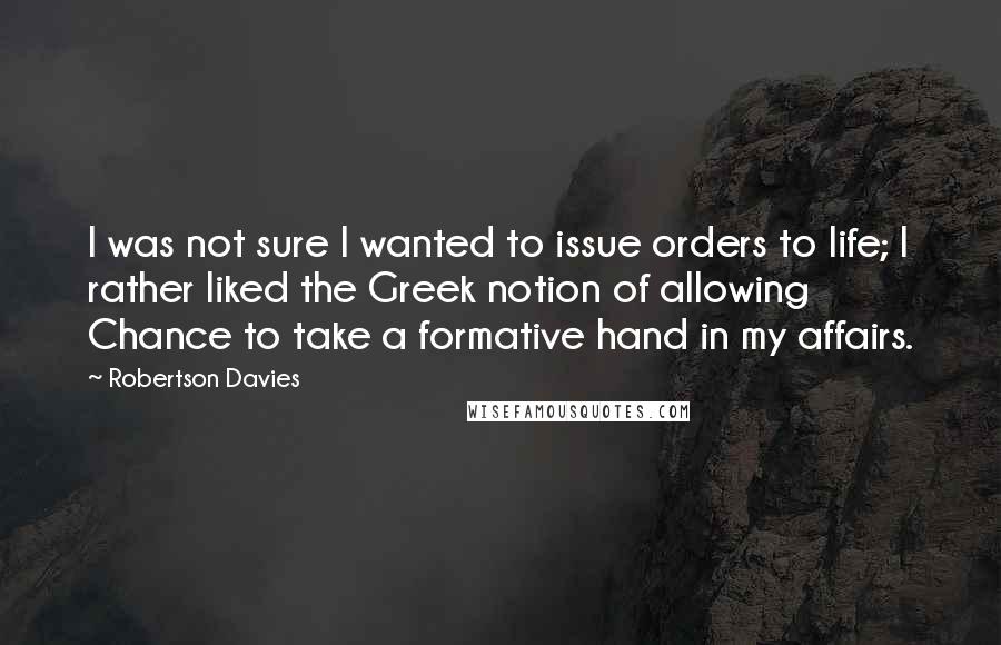 Robertson Davies Quotes: I was not sure I wanted to issue orders to life; I rather liked the Greek notion of allowing Chance to take a formative hand in my affairs.