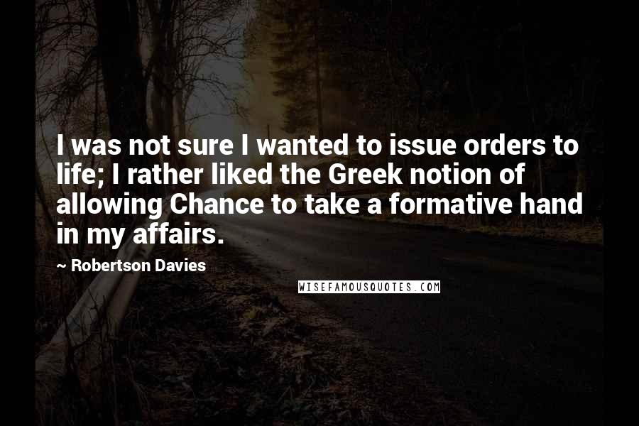 Robertson Davies Quotes: I was not sure I wanted to issue orders to life; I rather liked the Greek notion of allowing Chance to take a formative hand in my affairs.