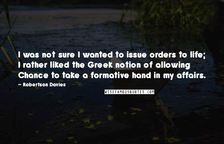 Robertson Davies Quotes: I was not sure I wanted to issue orders to life; I rather liked the Greek notion of allowing Chance to take a formative hand in my affairs.