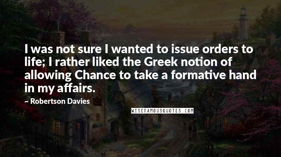 Robertson Davies Quotes: I was not sure I wanted to issue orders to life; I rather liked the Greek notion of allowing Chance to take a formative hand in my affairs.