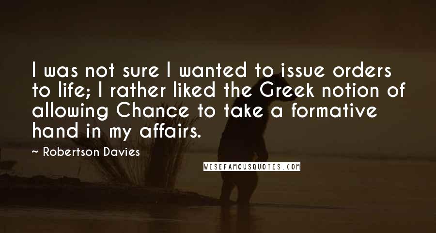 Robertson Davies Quotes: I was not sure I wanted to issue orders to life; I rather liked the Greek notion of allowing Chance to take a formative hand in my affairs.