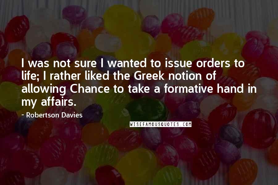 Robertson Davies Quotes: I was not sure I wanted to issue orders to life; I rather liked the Greek notion of allowing Chance to take a formative hand in my affairs.