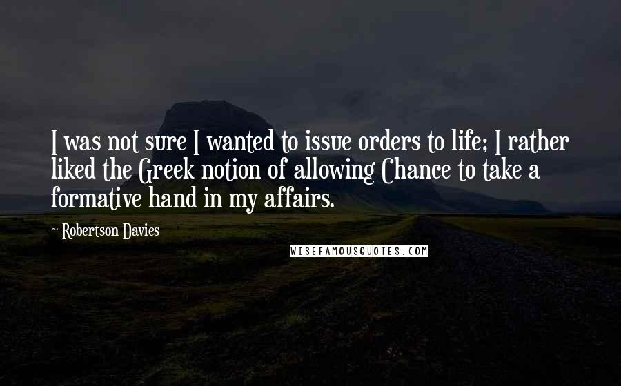 Robertson Davies Quotes: I was not sure I wanted to issue orders to life; I rather liked the Greek notion of allowing Chance to take a formative hand in my affairs.