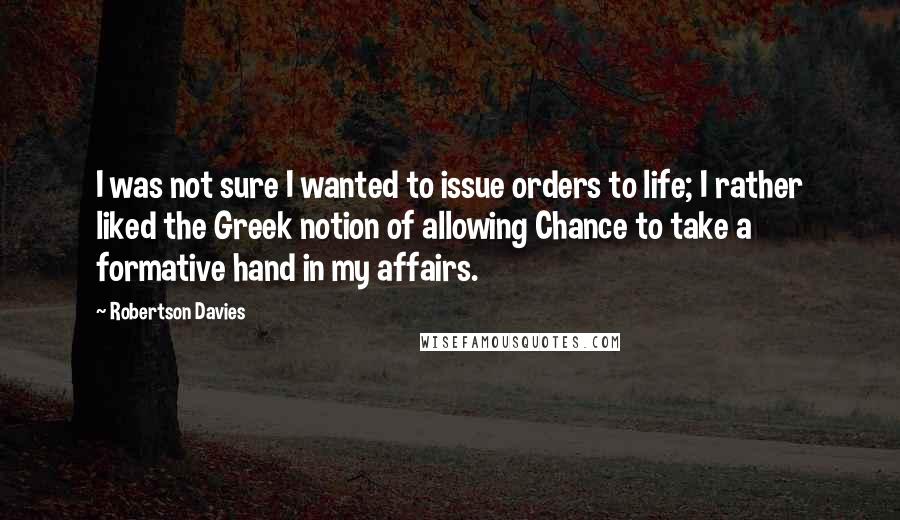 Robertson Davies Quotes: I was not sure I wanted to issue orders to life; I rather liked the Greek notion of allowing Chance to take a formative hand in my affairs.