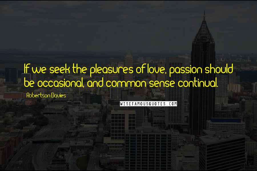 Robertson Davies Quotes: If we seek the pleasures of love, passion should be occasional, and common sense continual.