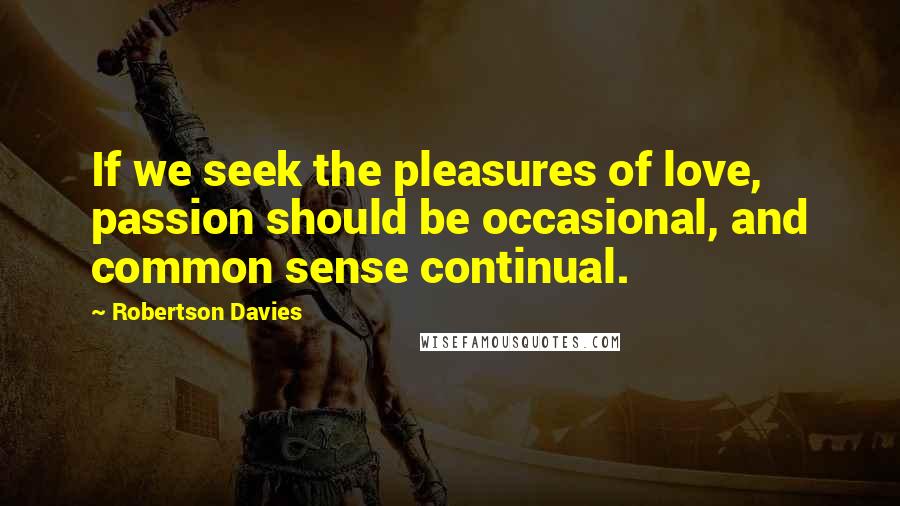 Robertson Davies Quotes: If we seek the pleasures of love, passion should be occasional, and common sense continual.