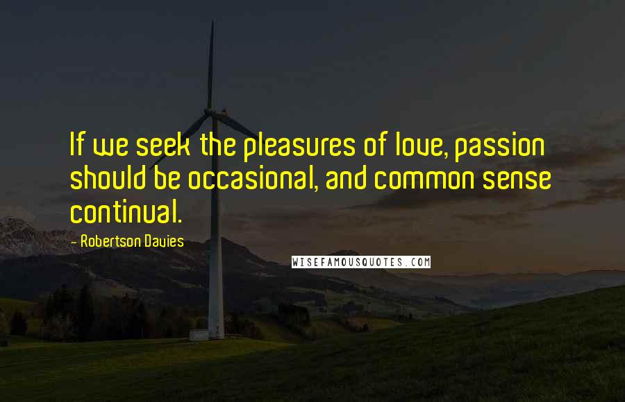 Robertson Davies Quotes: If we seek the pleasures of love, passion should be occasional, and common sense continual.