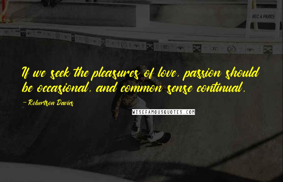 Robertson Davies Quotes: If we seek the pleasures of love, passion should be occasional, and common sense continual.