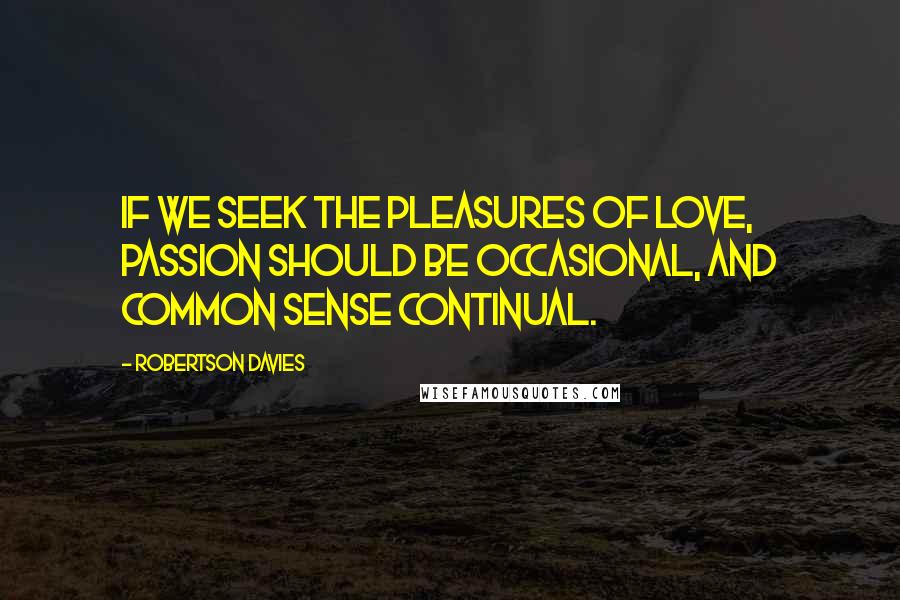 Robertson Davies Quotes: If we seek the pleasures of love, passion should be occasional, and common sense continual.