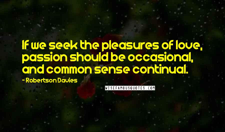Robertson Davies Quotes: If we seek the pleasures of love, passion should be occasional, and common sense continual.
