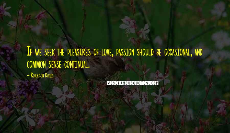 Robertson Davies Quotes: If we seek the pleasures of love, passion should be occasional, and common sense continual.