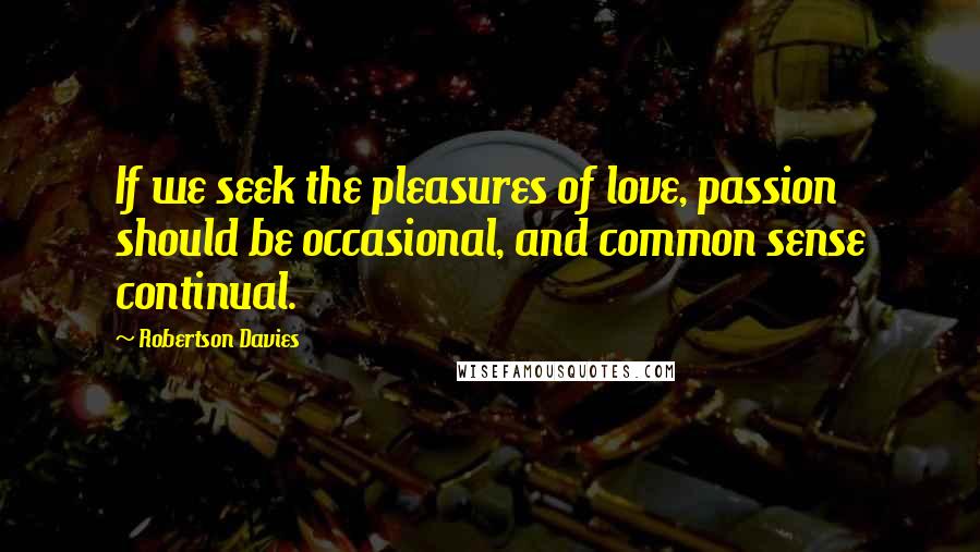 Robertson Davies Quotes: If we seek the pleasures of love, passion should be occasional, and common sense continual.