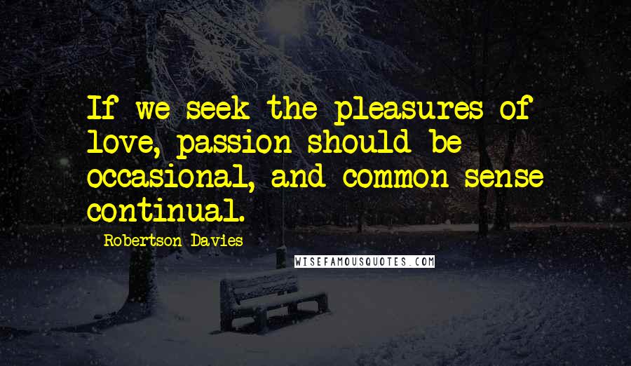 Robertson Davies Quotes: If we seek the pleasures of love, passion should be occasional, and common sense continual.