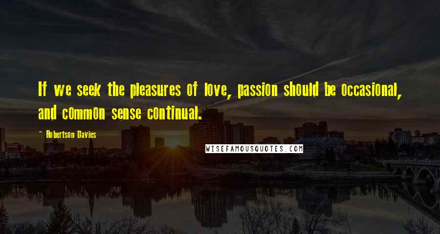 Robertson Davies Quotes: If we seek the pleasures of love, passion should be occasional, and common sense continual.