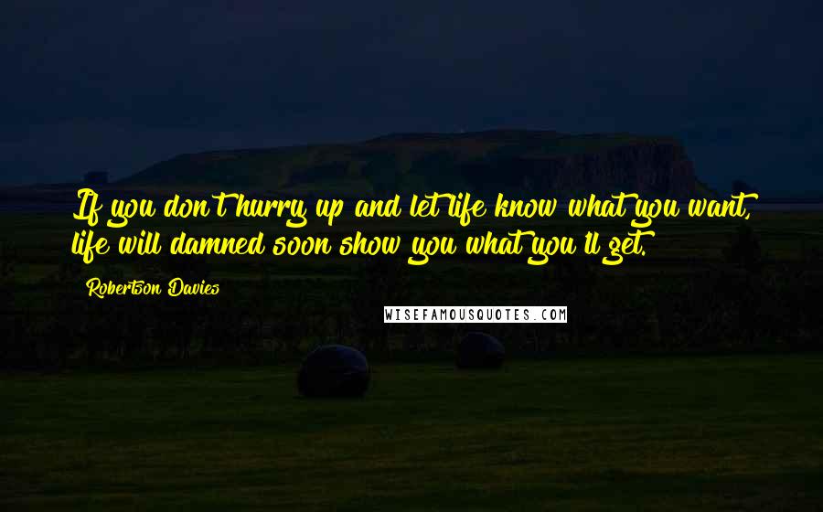 Robertson Davies Quotes: If you don't hurry up and let life know what you want, life will damned soon show you what you'll get.