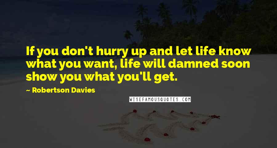 Robertson Davies Quotes: If you don't hurry up and let life know what you want, life will damned soon show you what you'll get.