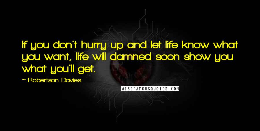 Robertson Davies Quotes: If you don't hurry up and let life know what you want, life will damned soon show you what you'll get.