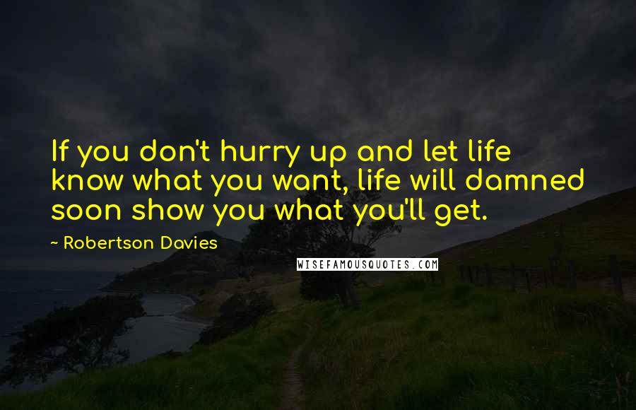 Robertson Davies Quotes: If you don't hurry up and let life know what you want, life will damned soon show you what you'll get.